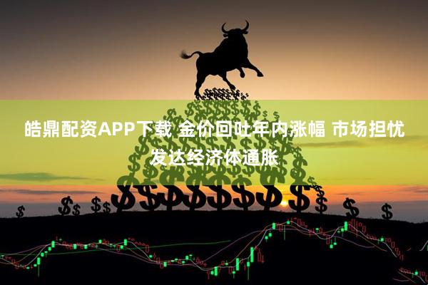 皓鼎配资APP下载 金价回吐年内涨幅 市场担忧发达经济体通胀