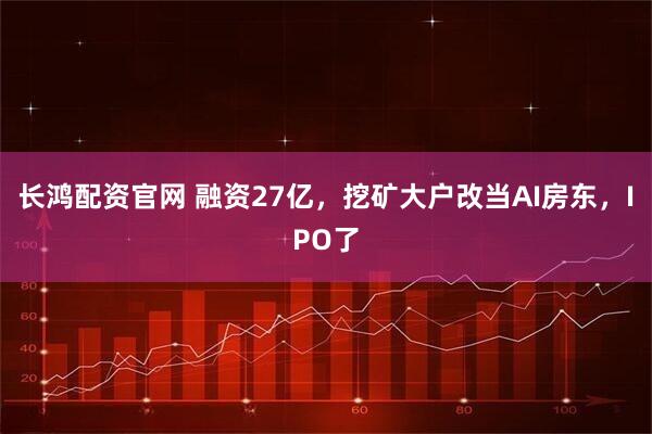 长鸿配资官网 融资27亿，挖矿大户改当AI房东，IPO了