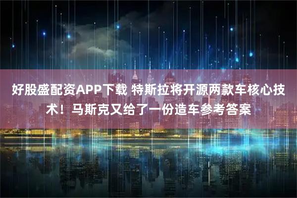 好股盛配资APP下载 特斯拉将开源两款车核心技术！马斯克又给了一份造车参考答案