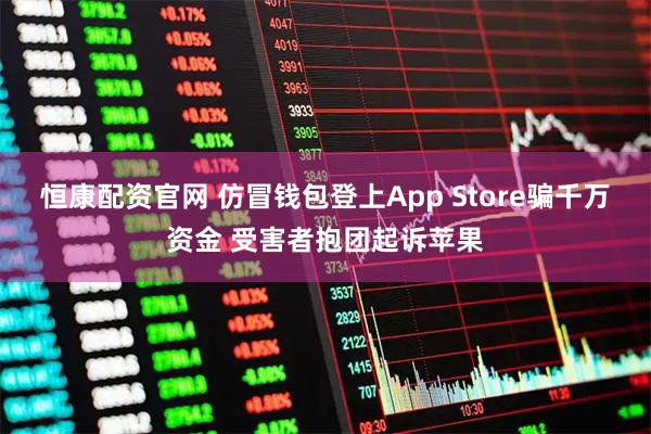 恒康配资官网 仿冒钱包登上App Store骗千万资金 受害者抱团起诉苹果